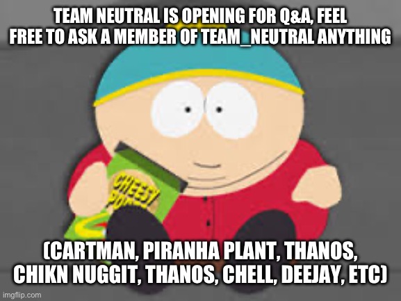 Feel free to ask anything, they will answer  | TEAM NEUTRAL IS OPENING FOR Q&A, FEEL FREE TO ASK A MEMBER OF TEAM_NEUTRAL ANYTHING; (CARTMAN, PIRANHA PLANT, THANOS, CHIKN NUGGIT, THANOS, CHELL, DEEJAY, ETC) | image tagged in cartman and cheesy puffs | made w/ Imgflip meme maker