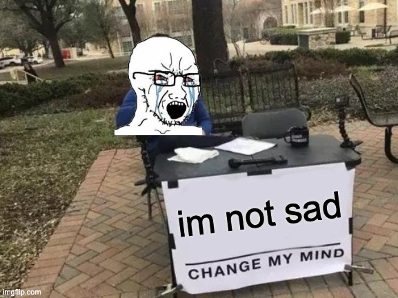 Change My Mind | im not sad | image tagged in memes,change my mind | made w/ Imgflip meme maker