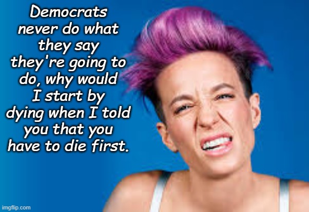 Megan Rapinoe | Democrats never do what they say they're going to do, why would I start by dying when I told you that you have to die first. | image tagged in megan rapinoe | made w/ Imgflip meme maker