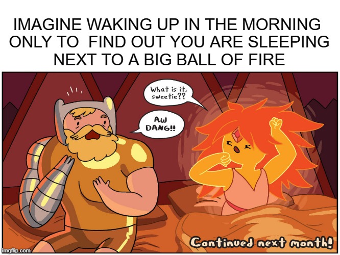 . | IMAGINE WAKING UP IN THE MORNING 
ONLY TO  FIND OUT YOU ARE SLEEPING
NEXT TO A BIG BALL OF FIRE | image tagged in hot morning | made w/ Imgflip meme maker