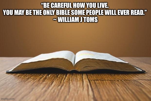something to think about… | “BE CAREFUL HOW YOU LIVE. 
YOU MAY BE THE ONLY BIBLE SOME PEOPLE WILL EVER READ.” 
~ WILLIAM J TOMS | image tagged in open bible,bible,christian,good quote,reminder | made w/ Imgflip meme maker