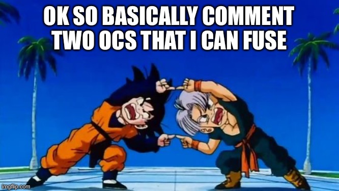 I’m bored :/ | OK SO BASICALLY COMMENT TWO OCS THAT I CAN FUSE | image tagged in dbz fusion | made w/ Imgflip meme maker