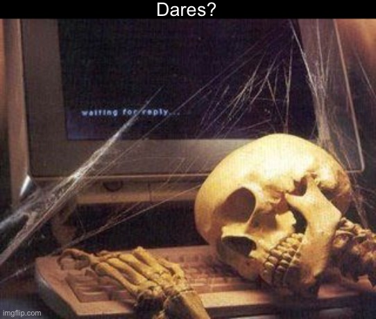 Dares? | image tagged in dead skeleton | made w/ Imgflip meme maker