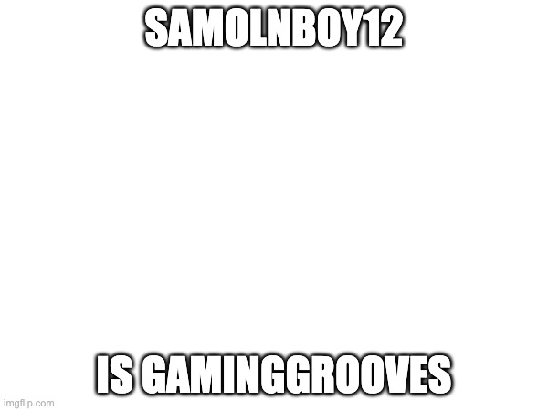 SAMOLNBOY12; IS GAMINGGROOVES | made w/ Imgflip meme maker