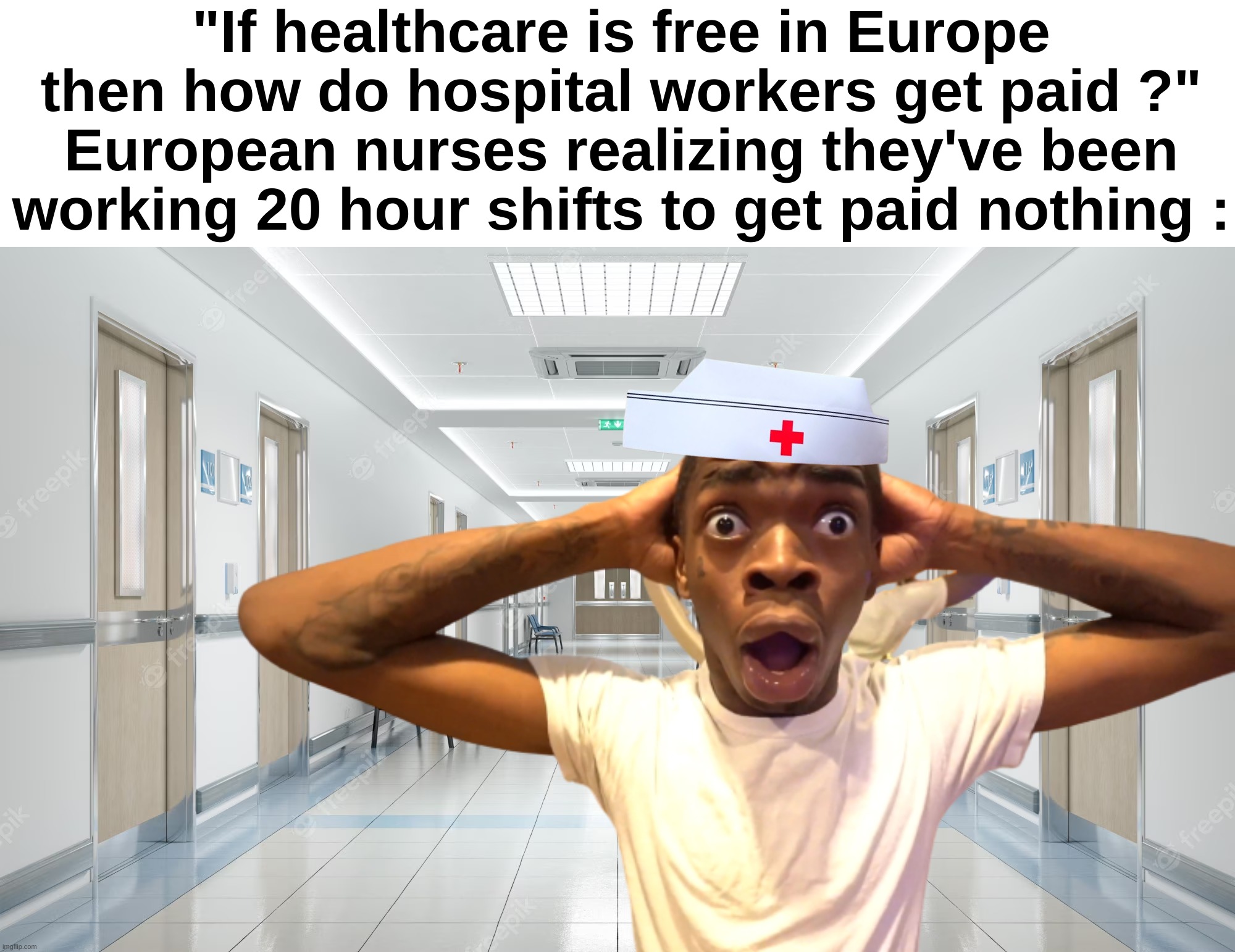 Wait how | "If healthcare is free in Europe then how do hospital workers get paid ?"
European nurses realizing they've been working 20 hour shifts to get paid nothing : | image tagged in memes,funny,nurses,free healthcare,europe,front page plz | made w/ Imgflip meme maker