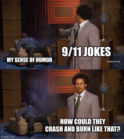 ^^ /j btw | 9/11 JOKES; MY SENSE OF HUMOR; HOW COULD THEY CRASH AND BURN LIKE THAT? | image tagged in memes,who killed hannibal | made w/ Imgflip meme maker