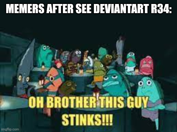 Spongebob Oh Brother This Guy Stinks | MEMERS AFTER SEE DEVIANTART R34: | image tagged in spongebob oh brother this guy stinks | made w/ Imgflip meme maker