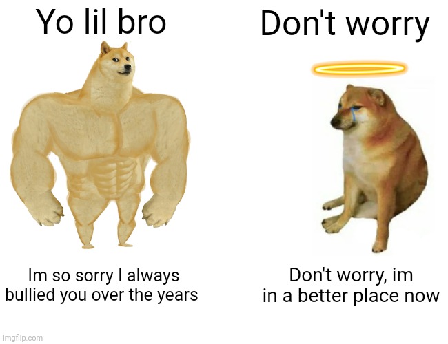 Rip Cheems you'll be missed | Yo lil bro; Don't worry; Im so sorry I always bullied you over the years; Don't worry, im in a better place now | image tagged in memes,buff doge vs cheems | made w/ Imgflip meme maker