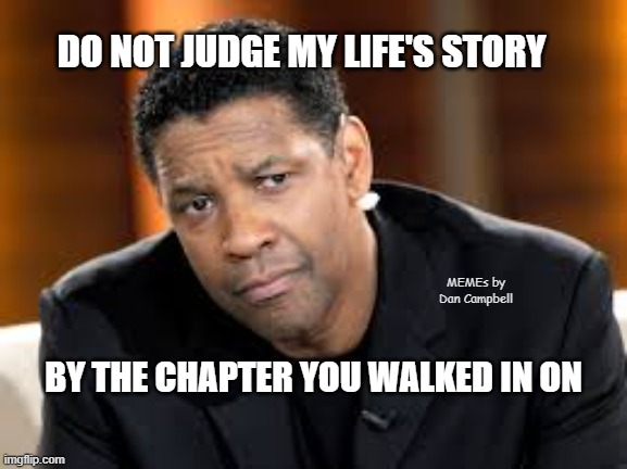 Denzel Washington | DO NOT JUDGE MY LIFE'S STORY; MEMEs by Dan Campbell; BY THE CHAPTER YOU WALKED IN ON | image tagged in denzel washington | made w/ Imgflip meme maker