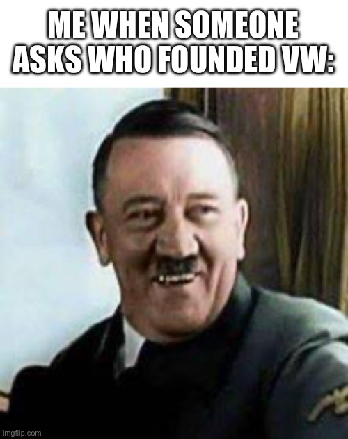 laughing hitler | ME WHEN SOMEONE ASKS WHO FOUNDED VW: | image tagged in laughing hitler | made w/ Imgflip meme maker