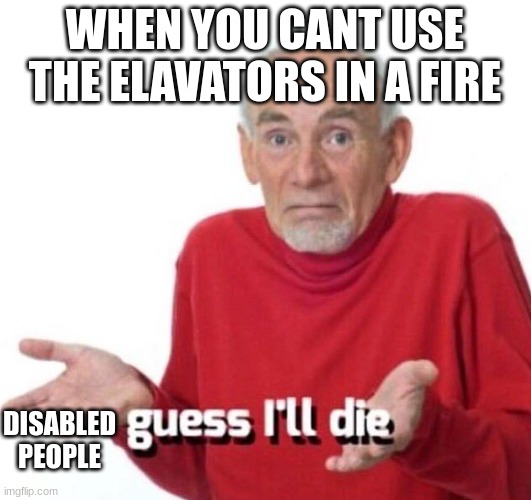 for real | WHEN YOU CANT USE THE ELAVATORS IN A FIRE; DISABLED PEOPLE | image tagged in guess ill die,facts | made w/ Imgflip meme maker