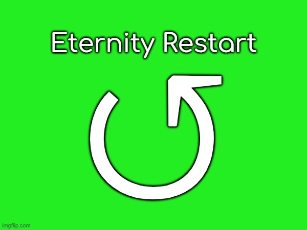 day 2 of making up finites | Eternity Restart; ↺ | made w/ Imgflip meme maker