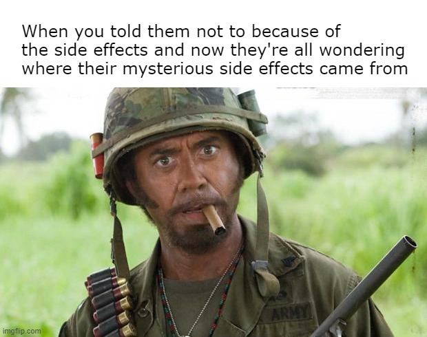 Mysterious Side Effects | When you told them not to because of the side effects and now they're all wondering where their mysterious side effects came from | image tagged in tropic thunder downey | made w/ Imgflip meme maker
