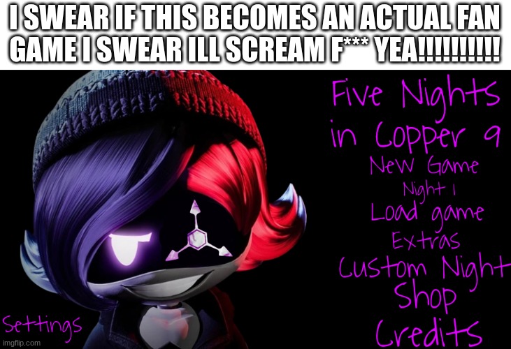 FNIC9 | I SWEAR IF THIS BECOMES AN ACTUAL FAN GAME I SWEAR ILL SCREAM F*** YEA!!!!!!!!!! | image tagged in five nights in copper 9 | made w/ Imgflip meme maker