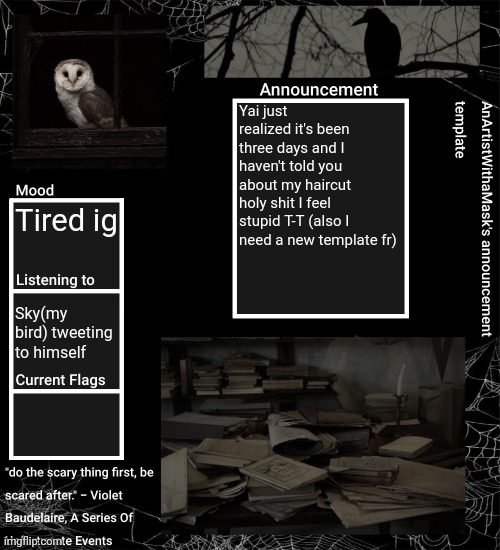 A | Yai just realized it's been three days and I haven't told you about my haircut holy shit I feel stupid T-T (also I need a new template fr); Tired ig; Sky(my bird) tweeting to himself | image tagged in anartistwithamask's announcement template | made w/ Imgflip meme maker