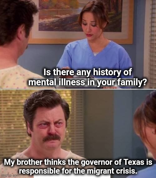 With libs, responsibility always falls on the victim | Is there any history of mental illness in your family? My brother thinks the governor of Texas is
responsible for the migrant crisis. | image tagged in ron swanson mental illness,migrants,texas,greg abbott,joe biden,democrats | made w/ Imgflip meme maker