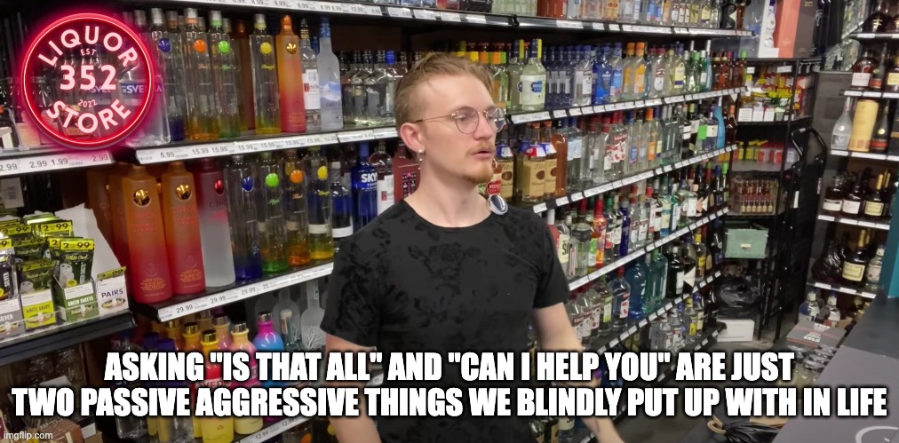 Blind Drinky Drink | ASKING "IS THAT ALL" AND "CAN I HELP YOU" ARE JUST TWO PASSIVE AGGRESSIVE THINGS WE BLINDLY PUT UP WITH IN LIFE | image tagged in alcohol,alcoholic,overconfident alcoholic depression guy,overconfident alcoholic,oprah you get a | made w/ Imgflip meme maker