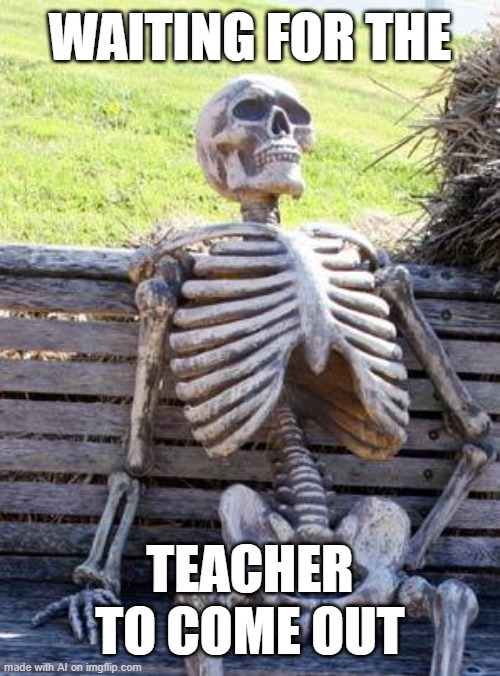 Waiting Skeleton | WAITING FOR THE; TEACHER TO COME OUT | image tagged in memes,waiting skeleton | made w/ Imgflip meme maker