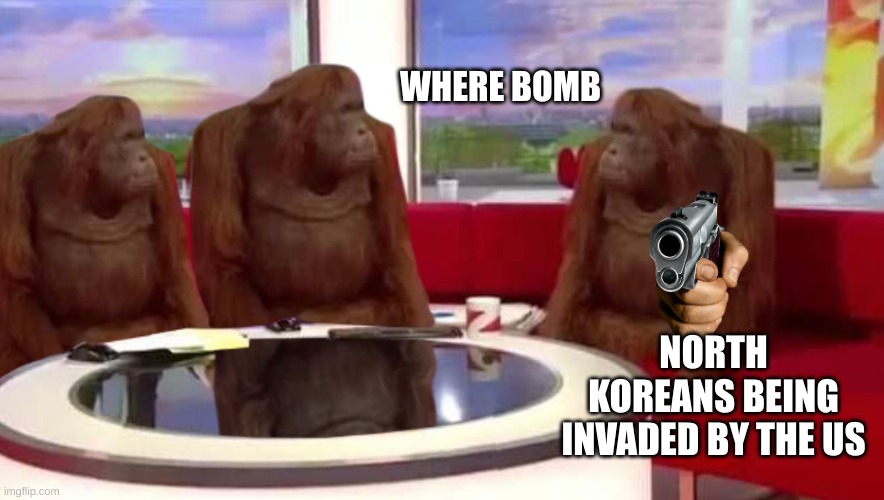 me want explosion | WHERE BOMB; NORTH KOREANS BEING INVADED BY THE US | image tagged in where monkey | made w/ Imgflip meme maker