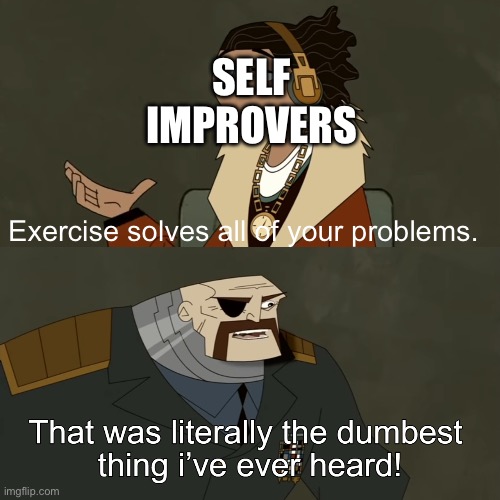 No, not all of them, bro | SELF IMPROVERS; Exercise solves all of your problems. | image tagged in that was literally the dumbest thing i've ever heard | made w/ Imgflip meme maker