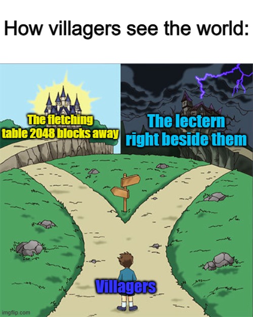 Why do they always choose the far-away work benches...? | How villagers see the world:; The lectern right beside them; The fletching table 2048 blocks away; Villagers | image tagged in two paths | made w/ Imgflip meme maker