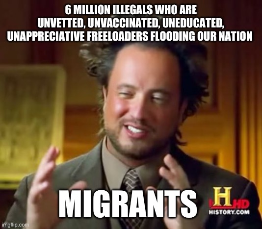 Ancient Aliens | 6 MILLION ILLEGALS WHO ARE UNVETTED, UNVACCINATED, UNEDUCATED, UNAPPRECIATIVE FREELOADERS FLOODING OUR NATION; MIGRANTS | image tagged in memes,ancient aliens | made w/ Imgflip meme maker