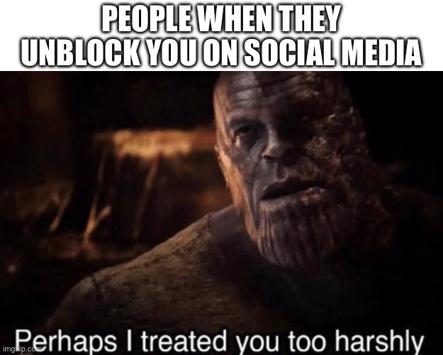 When people unblock you | PEOPLE WHEN THEY UNBLOCK YOU ON SOCIAL MEDIA | image tagged in perhaps i treated you too harshly | made w/ Imgflip meme maker