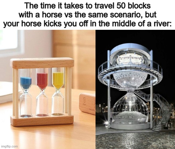 REAL T-T | The time it takes to travel 50 blocks with a horse vs the same scenario, but your horse kicks you off in the middle of a river: | image tagged in small and big hourglass | made w/ Imgflip meme maker