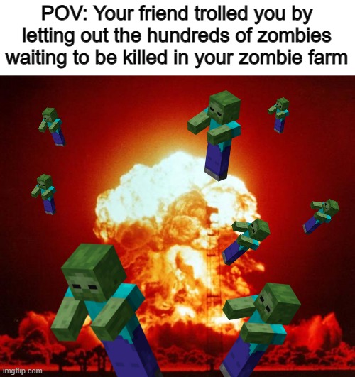 I've had this happen, and it ended HORRIBLY | POV: Your friend trolled you by letting out the hundreds of zombies waiting to be killed in your zombie farm | image tagged in nuke | made w/ Imgflip meme maker