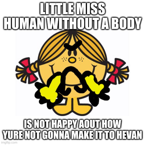 mhm,shes right | LITTLE MISS HUMAN WITHOUT A BODY; IS NOT HAPPY AOUT HOW YURE NOT GONNA MAKE IT TO HEVAN | image tagged in little miss sunshine | made w/ Imgflip meme maker