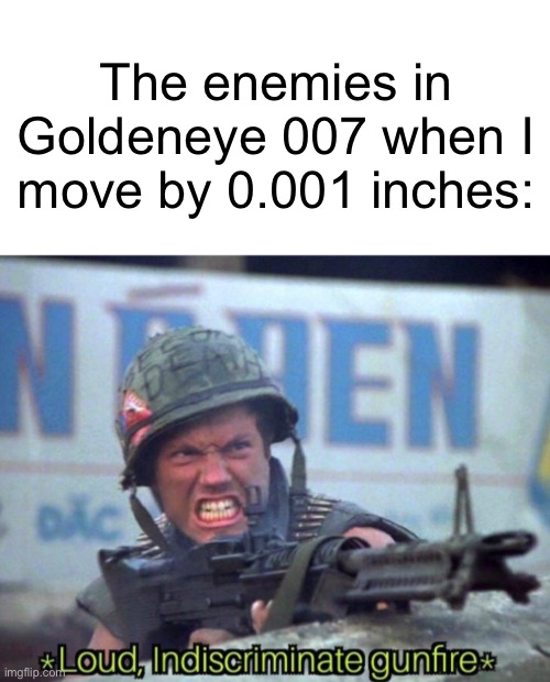 Anyone noticed this? | The enemies in Goldeneye 007 when I move by 0.001 inches: | image tagged in loud indiscriminate gunfire,james bond,gaming,video games,funny memes,dank memes | made w/ Imgflip meme maker