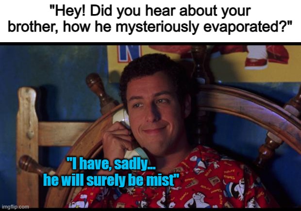 This is genius fr ^-^ | "Hey! Did you hear about your brother, how he mysteriously evaporated?"; "I have, sadly... he will surely be mist" | image tagged in waterboy gossip | made w/ Imgflip meme maker