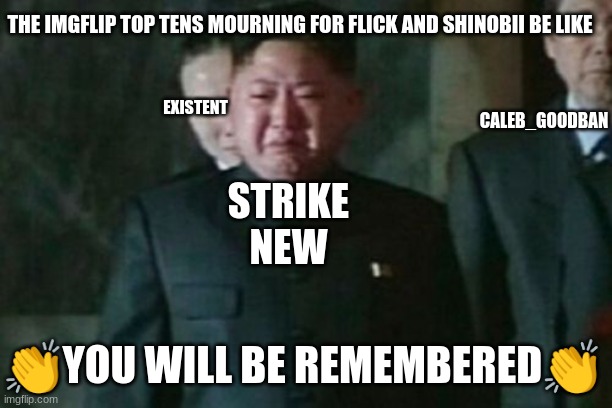 political but not political and sad but not bad with wholesomeness with half wholesomeness | THE IMGFLIP TOP TENS MOURNING FOR FLICK AND SHINOBII BE LIKE; CALEB_GOODBAN; EXISTENT; STRIKE NEW; 👏YOU WILL BE REMEMBERED👏 | image tagged in imgflip users,anti meme | made w/ Imgflip meme maker