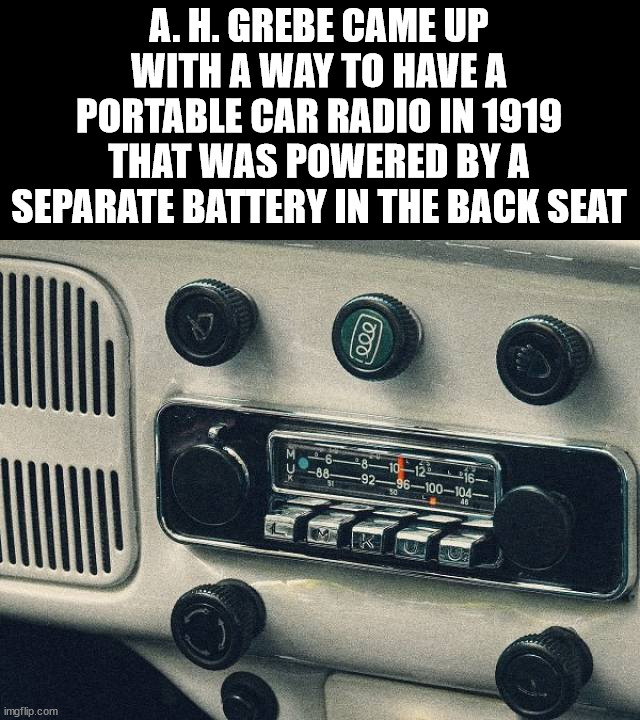 A. H. GREBE CAME UP WITH A WAY TO HAVE A PORTABLE CAR RADIO IN 1919 THAT WAS POWERED BY A SEPARATE BATTERY IN THE BACK SEAT | made w/ Imgflip meme maker