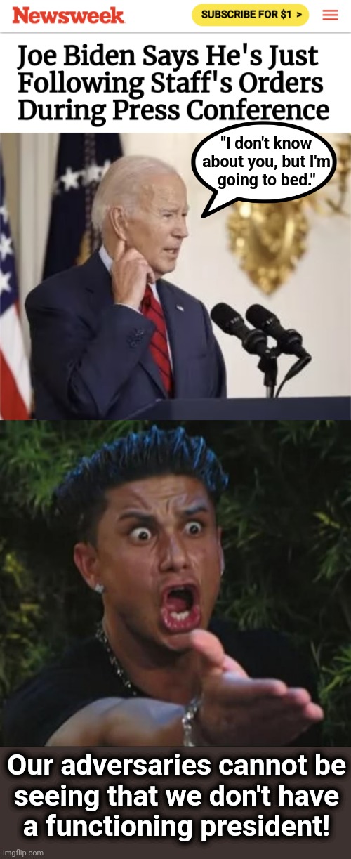 "I don't know
about you, but I'm
going to bed."; Our adversaries cannot be
seeing that we don't have
a functioning president! | image tagged in memes,dj pauly d,joe biden,senile creep,democrats,war | made w/ Imgflip meme maker