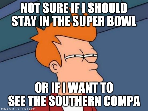 Futurama Fry | NOT SURE IF I SHOULD STAY IN THE SUPER BOWL; OR IF I WANT TO SEE THE SOUTHERN COMPA | image tagged in memes,futurama fry | made w/ Imgflip meme maker