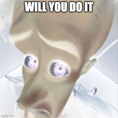 Megamind peeking | WILL YOU DO IT | image tagged in megamind peeking | made w/ Imgflip meme maker