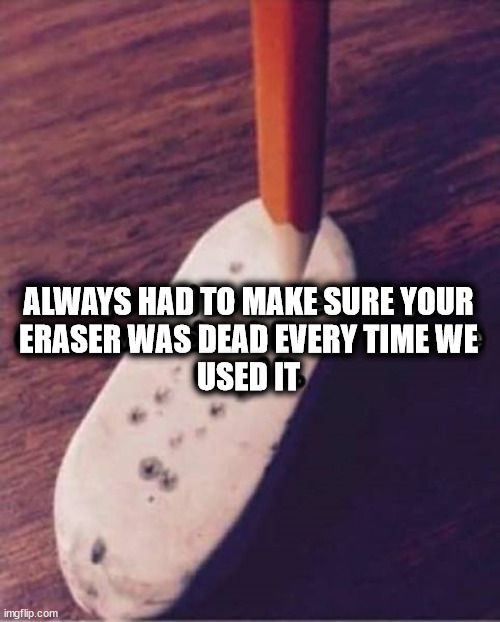 ALWAYS HAD TO MAKE SURE YOUR
ERASER WAS DEAD EVERY TIME WE
USED IT | image tagged in school | made w/ Imgflip meme maker