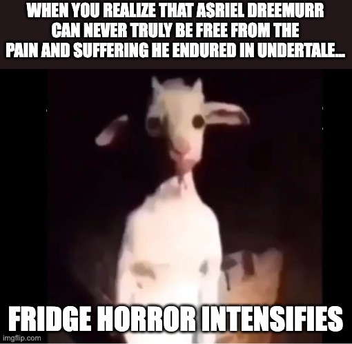 Fridge Horror | WHEN YOU REALIZE THAT ASRIEL DREEMURR CAN NEVER TRULY BE FREE FROM THE PAIN AND SUFFERING HE ENDURED IN UNDERTALE... FRIDGE HORROR INTENSIFIES | image tagged in cursed asriel,asriel,undertale,fridge horror,sad,melancholy | made w/ Imgflip meme maker