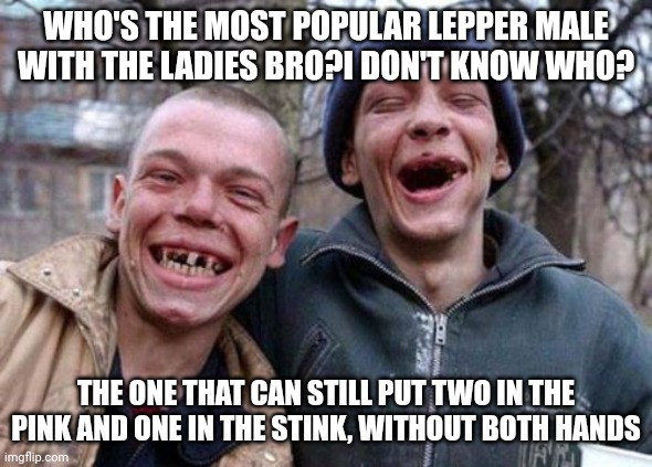 Ugly Twins Meme | WHO'S THE MOST POPULAR LEPPER MALE WITH THE LADIES BRO?I DON'T KNOW WHO? THE ONE THAT CAN STILL PUT TWO IN THE PINK AND ONE IN THE STINK, WITHOUT BOTH HANDS | image tagged in memes,ugly twins | made w/ Imgflip meme maker
