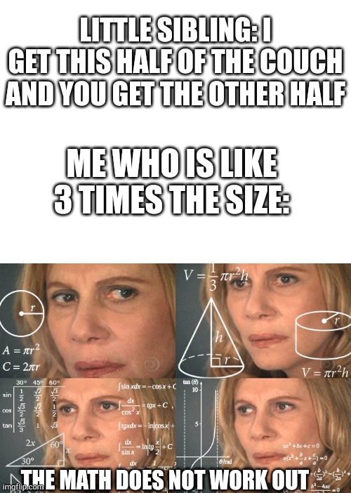 couch math | LITTLE SIBLING: I GET THIS HALF OF THE COUCH AND YOU GET THE OTHER HALF; ME WHO IS LIKE 3 TIMES THE SIZE:; THE MATH DOES NOT WORK OUT | image tagged in calculating meme | made w/ Imgflip meme maker
