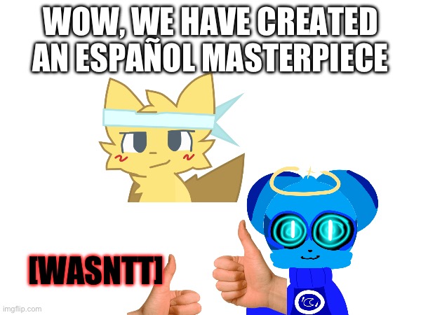 couldn’t get an image of Wasntt so I used text | WOW, WE HAVE CREATED AN ESPAÑOL MASTERPIECE; [WASNTT] | made w/ Imgflip meme maker