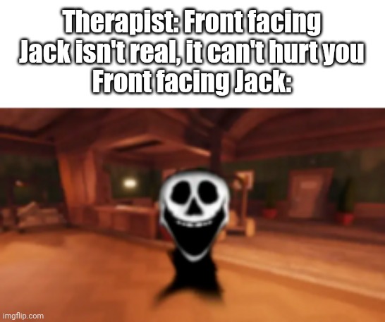 Help | Therapist: Front facing Jack isn't real, it can't hurt you
Front facing Jack: | made w/ Imgflip meme maker