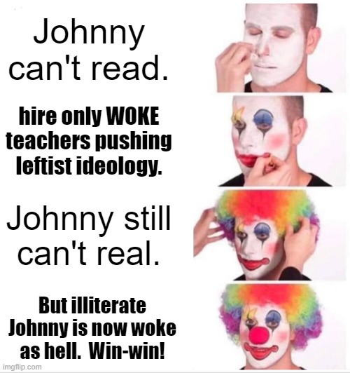 Thus it goes. | Johnny can't read. hire only WOKE teachers pushing leftist ideology. Johnny still can't real. But illiterate Johnny is now woke as hell.  Win-win! | image tagged in truth | made w/ Imgflip meme maker