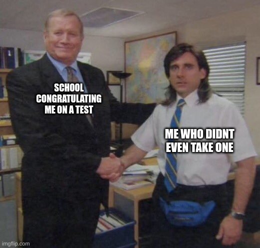 the office congratulations | SCHOOL CONGRATULATING ME ON A TEST; ME WHO DIDNT EVEN TAKE ONE | image tagged in the office congratulations | made w/ Imgflip meme maker