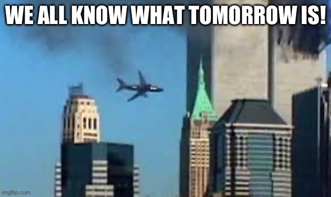 Yeah. | WE ALL KNOW WHAT TOMORROW IS! | image tagged in 9/11 plane crash,9/11 | made w/ Imgflip meme maker