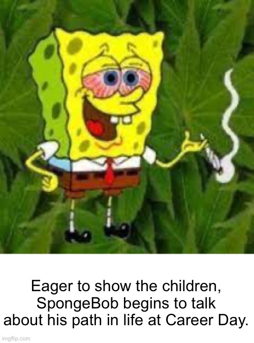weed | Eager to show the children, SpongeBob begins to talk about his path in life at Career Day. | image tagged in e,spongebob | made w/ Imgflip meme maker
