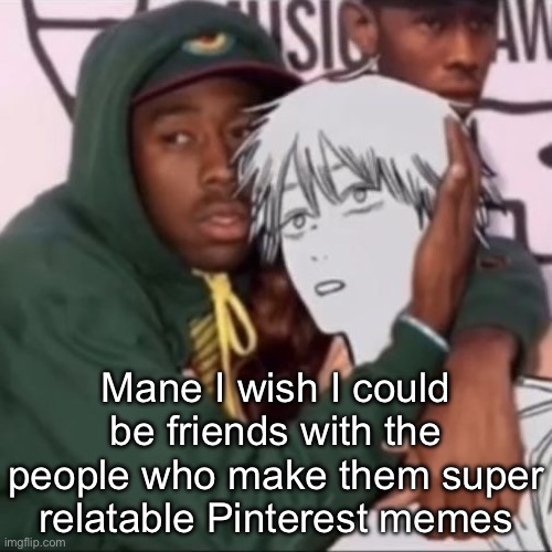 Besto friendo | Mane I wish I could be friends with the people who make them super relatable Pinterest memes | image tagged in besto friendo | made w/ Imgflip meme maker