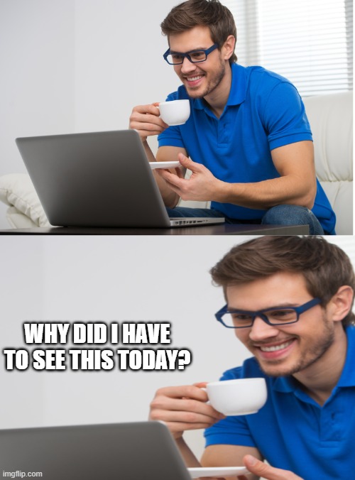 Guy drinking coffee and looking at PC with a smile | WHY DID I HAVE TO SEE THIS TODAY? | image tagged in guy drinking coffee and looking at pc with a smile | made w/ Imgflip meme maker