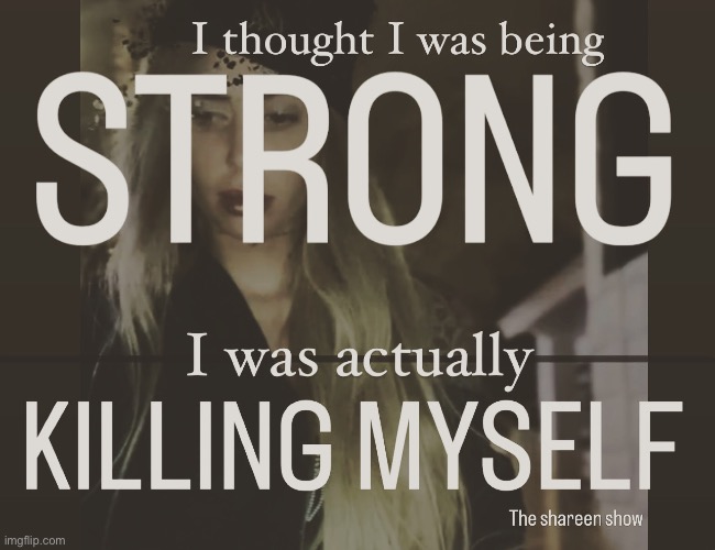 I thought I was being strong I was actually killing myself | image tagged in strongquotes,shareenhammoud,strengthquote,theshareenshow,motivationquote,mentalhealthquote | made w/ Imgflip meme maker